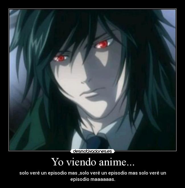 Yo viendo anime... - solo veré un episodio mas ,solo veré un episodio mas solo veré un
episodio maaaaaas.