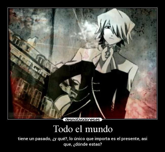 Todo el mundo - tiene un pasado, ¿y qué?, lo único que importa es el presente, asi que, ¿dónde estas?
