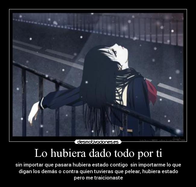 Lo hubiera dado todo por ti - sin importar que pasara hubiera estado contigo sin importarme lo que
digan los demás o contra quien tuvieras que pelear, hubiera estado
pero me traicionaste