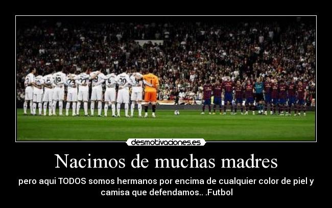 Nacimos de muchas madres - pero aqui TODOS somos hermanos por encima de cualquier color de piel y
camisa que defendamos.. .Futbol