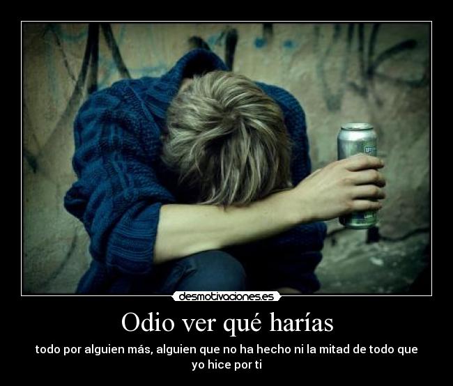 Odio ver qué harías - todo por alguien más, alguien que no ha hecho ni la mitad de todo que yo hice por ti