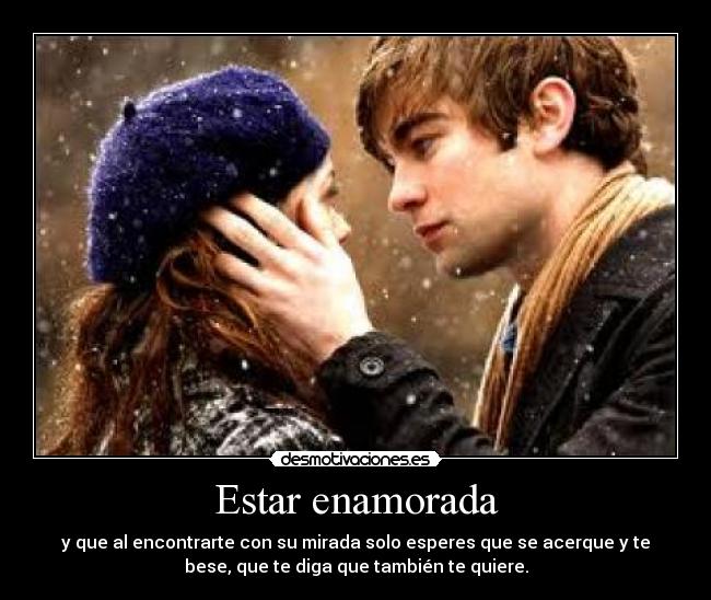 Estar enamorada - y que al encontrarte con su mirada solo esperes que se acerque y te
bese, que te diga que también te quiere.