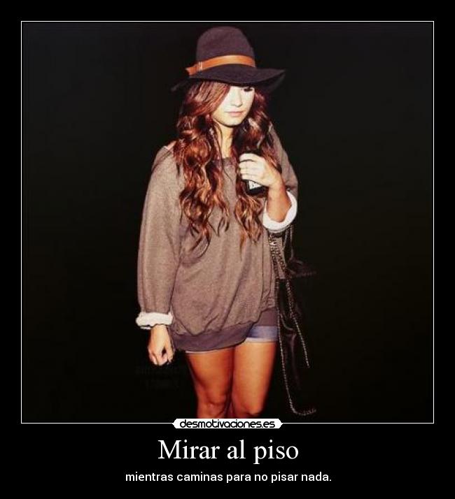 Mirar al piso - mientras caminas para no pisar nada.