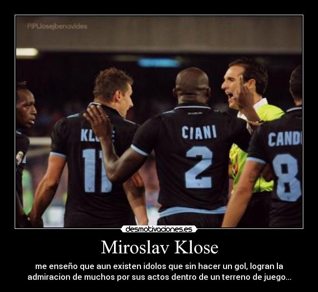 Miroslav Klose - me enseño que aun existen idolos que sin hacer un gol, logran la
admiracion de muchos por sus actos dentro de un terreno de juego...