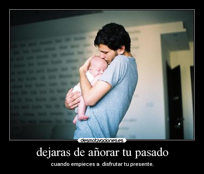 dejaras de añorar tu pasado - cuando empieces a disfrutar tu presente.