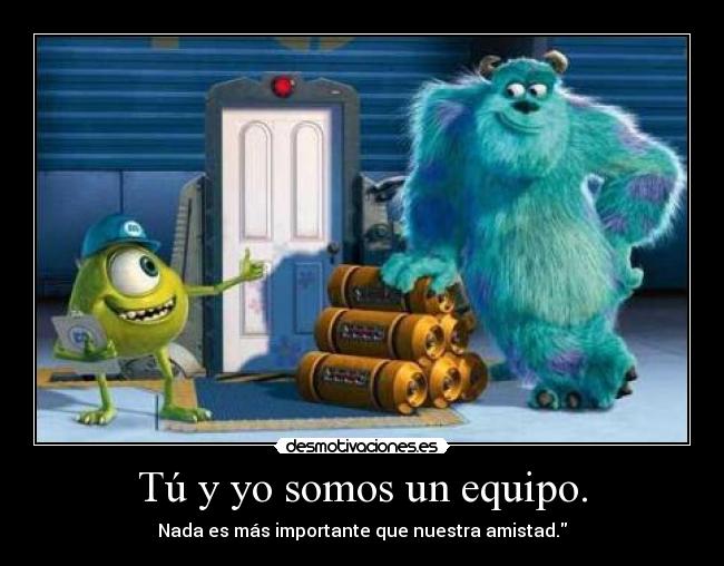 Tú y yo somos un equipo. - Nada es más importante que nuestra amistad.