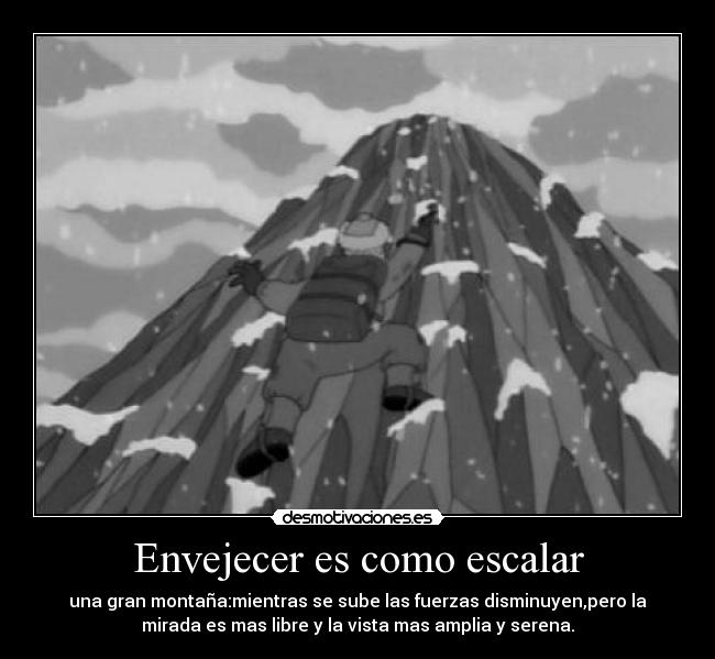 Envejecer es como escalar - una gran montaña:mientras se sube las fuerzas disminuyen,pero la
mirada es mas libre y la vista mas amplia y serena.