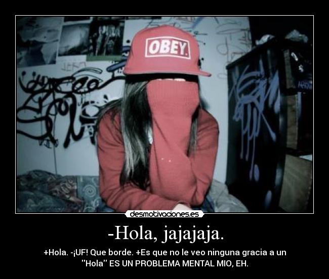 -Hola, jajajaja. - +Hola. -¡UF! Que borde. +Es que no le veo ninguna gracia a un
Hola ES UN PROBLEMA MENTAL MIO, EH.