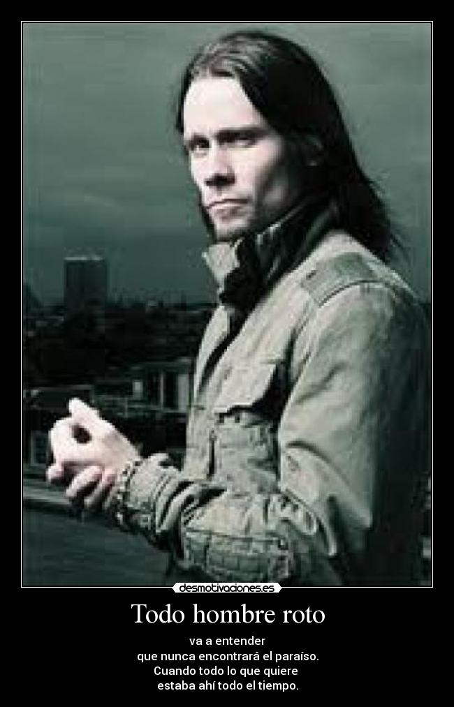 Todo hombre roto - va a entender
que nunca encontrará el paraíso.
Cuando todo lo que quiere 
estaba ahí todo el tiempo.