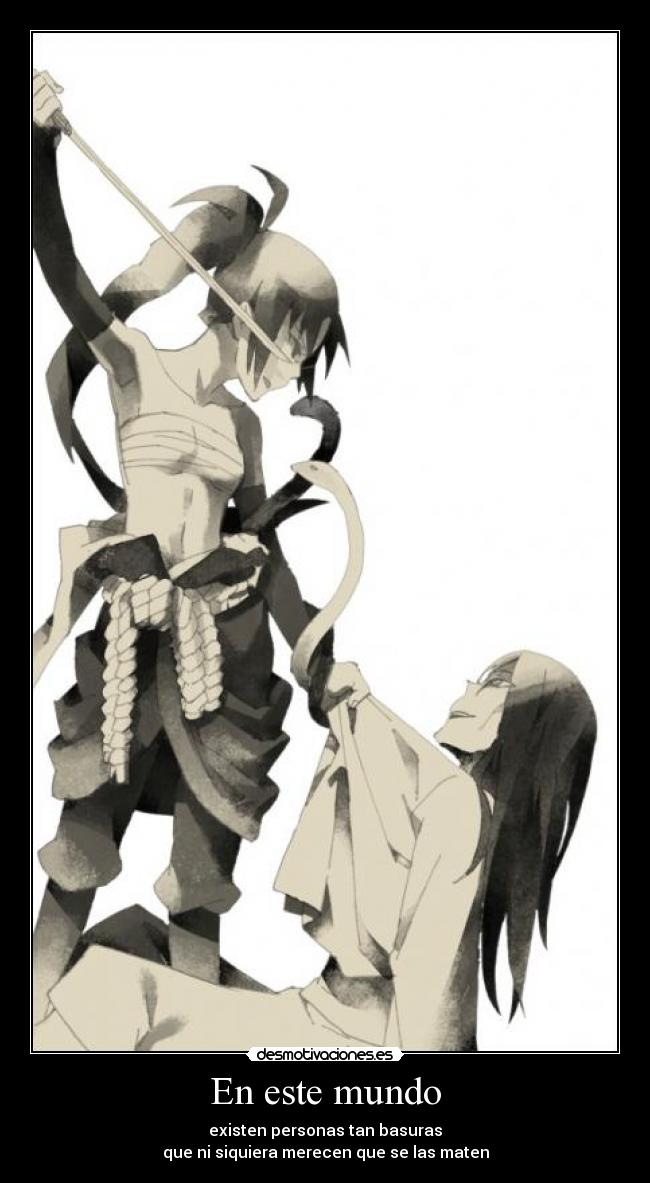 En este mundo - existen personas tan basuras
que ni siquiera merecen que se las maten