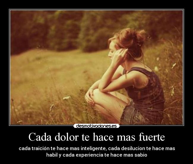 Cada dolor te hace mas fuerte - cada traición te hace mas inteligente, cada desilucion te hace mas
habil y cada experiencia te hace mas sabio