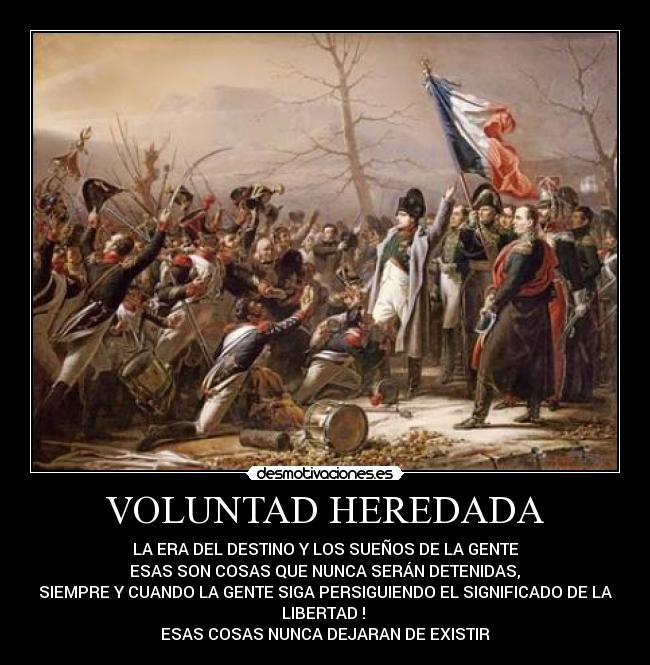 VOLUNTAD HEREDADA - LA ERA DEL DESTINO Y LOS SUEÑOS DE LA GENTE
 ESAS SON COSAS QUE NUNCA SERÁN DETENIDAS, 
SIEMPRE Y CUANDO LA GENTE SIGA PERSIGUIENDO EL SIGNIFICADO DE LA
LIBERTAD ! 
ESAS COSAS NUNCA DEJARAN DE EXISTIR