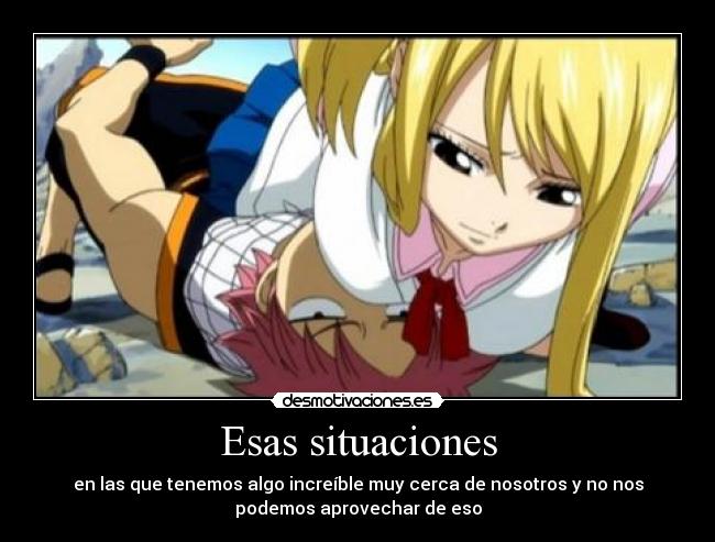 Esas situaciones - en las que tenemos algo increíble muy cerca de nosotros y no nos
podemos aprovechar de eso