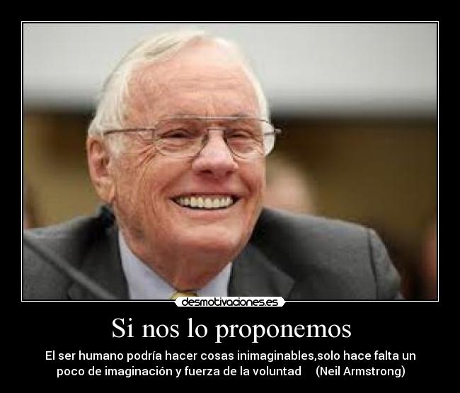 Si nos lo proponemos - El ser humano podría hacer cosas inimaginables,solo hace falta un
poco de imaginación y fuerza de la voluntad     (Neil Armstrong)