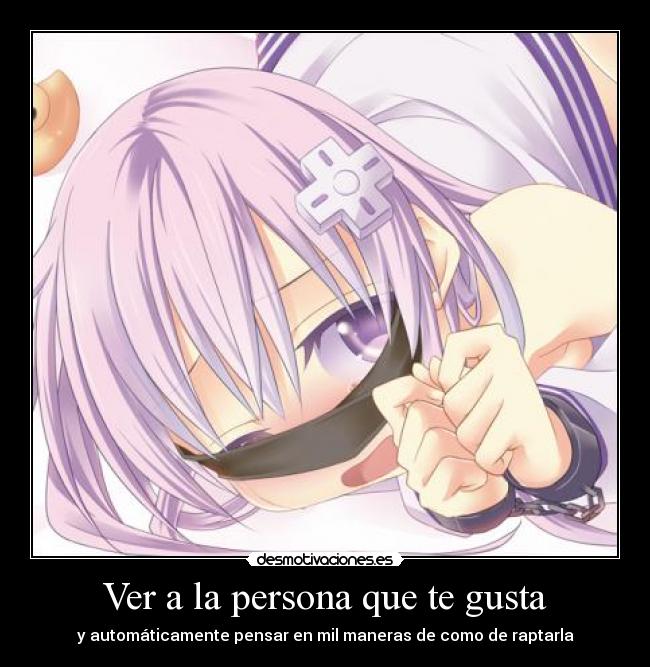 Ver a la persona que te gusta - y automáticamente pensar en mil maneras de como de raptarla