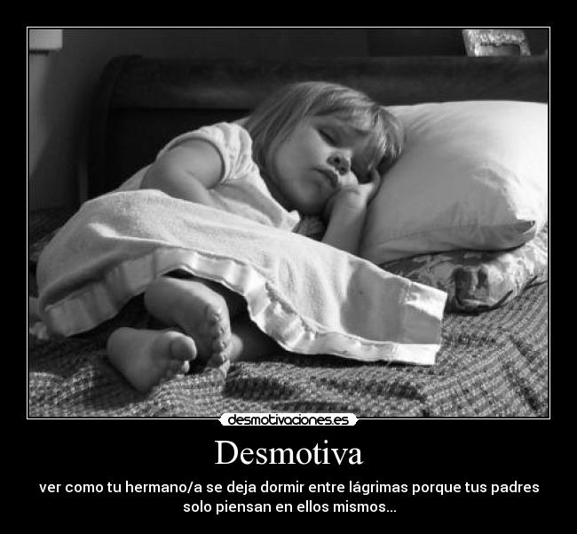 Desmotiva - ver como tu hermano/a se deja dormir entre lágrimas porque tus padres
solo piensan en ellos mismos...