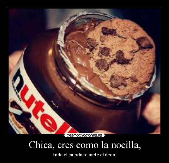 Chica, eres como la nocilla, - todo el mundo te mete el dedo.