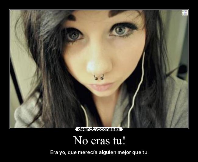 No eras tu! - Era yo, que merecía alguien mejor que tu.