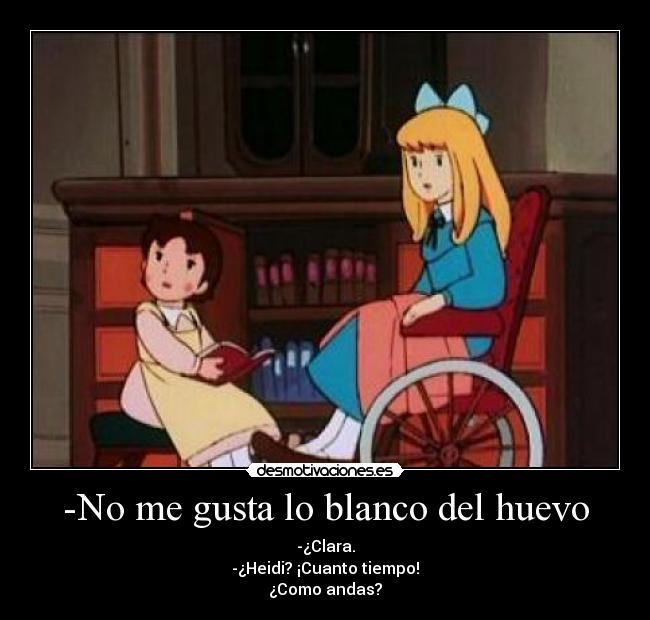 -No me gusta lo blanco del huevo - -¿Clara.
-¿Heidi? ¡Cuanto tiempo!
¿Como andas?