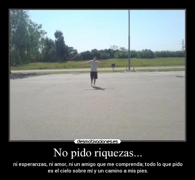 No pido riquezas... - ni esperanzas, ni amor, ni un amigo que me comprenda; todo lo que pido
es el cielo sobre mí y un camino a mis pies.