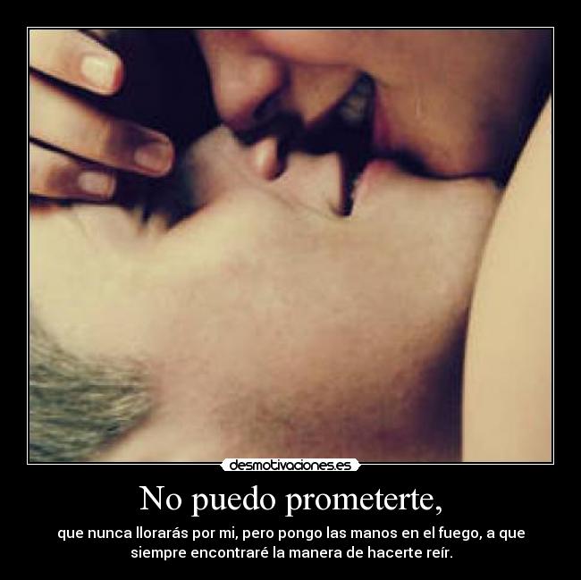 No puedo prometerte, - que nunca llorarás por mi, pero pongo las manos en el fuego, a que
siempre encontraré la manera de hacerte reír.