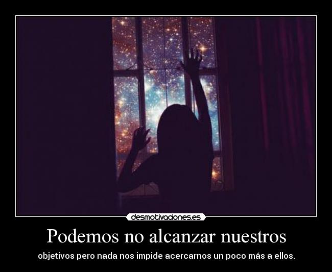 Podemos no alcanzar nuestros - objetivos pero nada nos impide acercarnos un poco más a ellos.