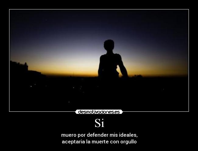 Si - muero por defender mis ideales,
aceptaria la muerte con orgullo