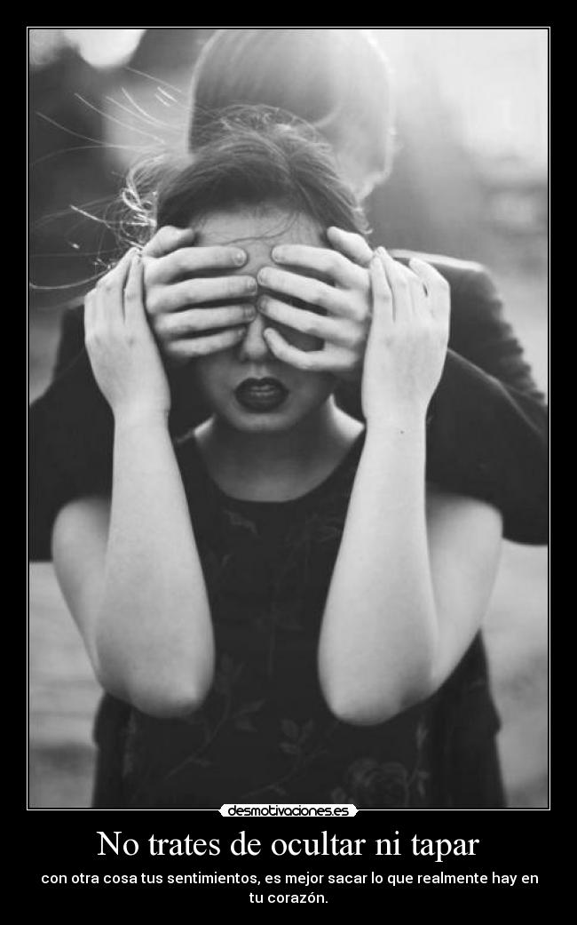 No trates de ocultar ni tapar - con otra cosa tus sentimientos, es mejor sacar lo que realmente hay en tu corazón.