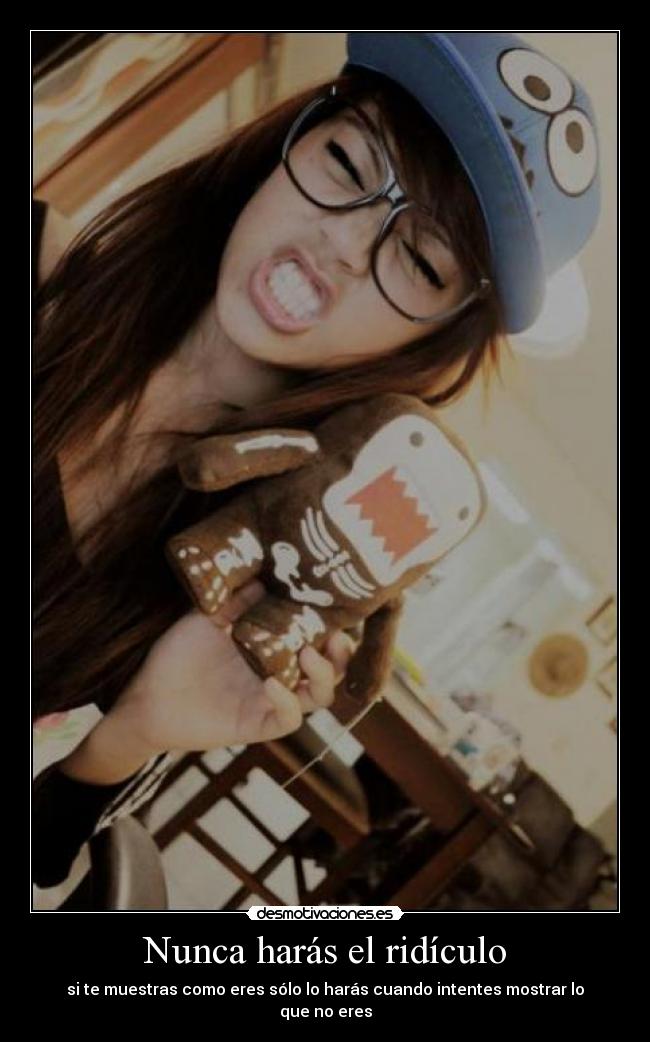 Nunca harás el ridículo - si te muestras como eres sólo lo harás cuando intentes mostrar lo que no eres