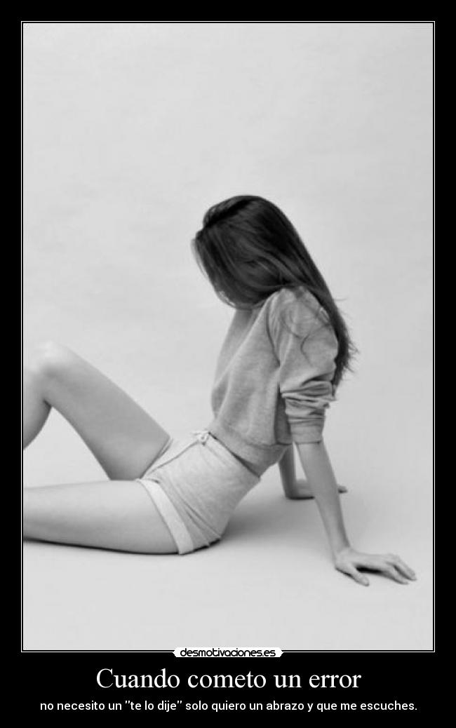 Cuando cometo un error - no necesito un te lo dije solo quiero un abrazo y que me escuches.