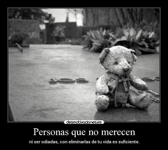 Personas que no merecen - ni ser odiadas, con eliminarlas de tu vida es suficiente.