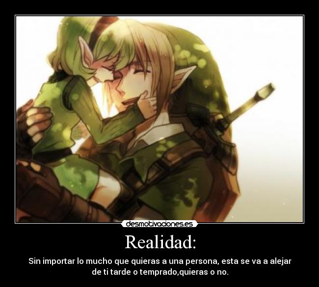 Realidad: - Sin importar lo mucho que quieras a una persona, esta se va a alejar
de ti tarde o temprado,quieras o no.