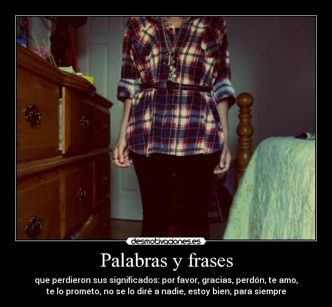 Palabras y frases - que perdieron sus significados: por favor, gracias, perdón, te amo,
te lo prometo, no se lo diré a nadie, estoy bien, para siempre