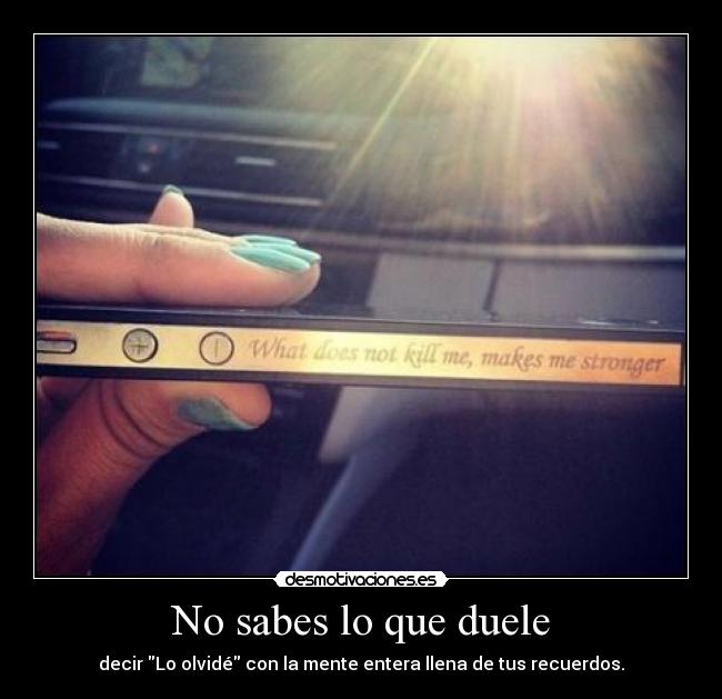 No sabes lo que duele - decir Lo olvidé con la mente entera llena de tus recuerdos.