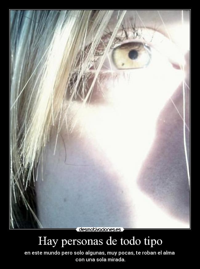 Hay personas de todo tipo - en este mundo pero solo algunas, muy pocas, te roban el alma
con una sola mirada.
