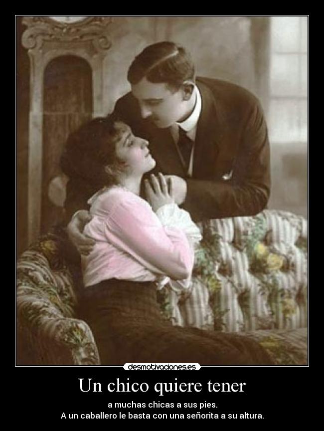 Un chico quiere tener - a muchas chicas a sus pies.
A un caballero le basta con una señorita a su altura.