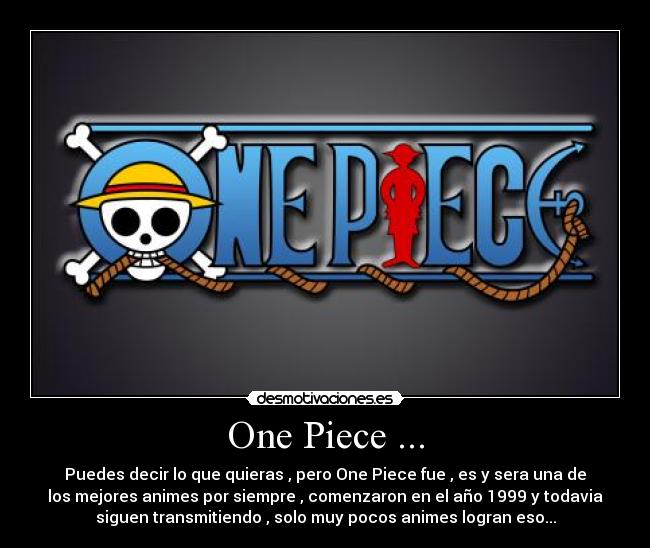 One Piece ... - Puedes decir lo que quieras , pero One Piece fue , es y sera una de
los mejores animes por siempre , comenzaron en el año 1999 y todavia
siguen transmitiendo , solo muy pocos animes logran eso...