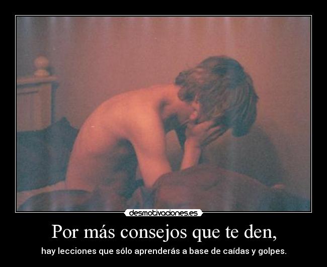 Por más consejos que te den, - hay lecciones que sólo aprenderás a base de caídas y golpes.