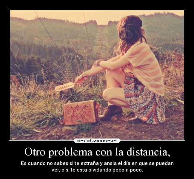 Otro problema con la distancia, - Es cuando no sabes si te extraña y ansia el día en que se puedan
ver, o si te esta olvidando poco a poco.