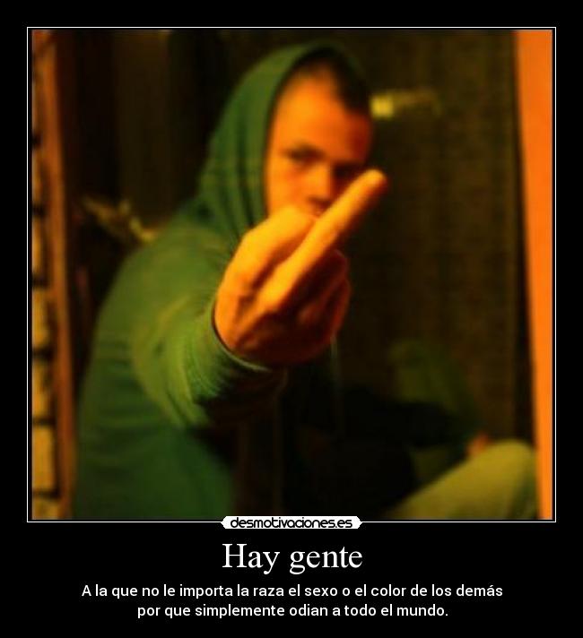 Hay gente - A la que no le importa la raza el sexo o el color de los demás
por que simplemente odian a todo el mundo.