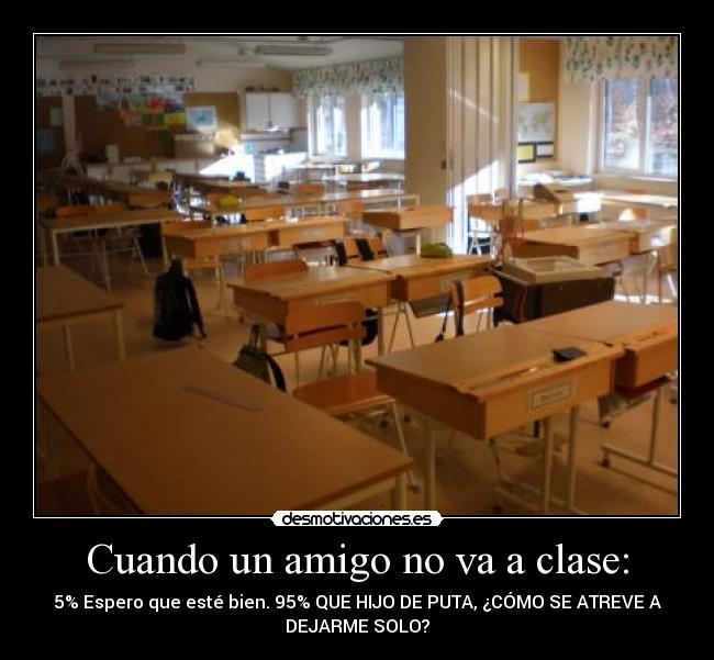 Cuando un amigo no va a clase: - 5% Espero que esté bien. 95% QUE HIJO DE PUTA, ¿CÓMO SE ATREVE A
DEJARME SOLO?