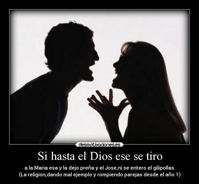 Si hasta el Dios ese se tiro - a la Maria esa y la dejo preña y el Jose,ni se entero el gilipollas.
(La religion,dando mal ejemplo y rompiendo parejas desde el año 1)