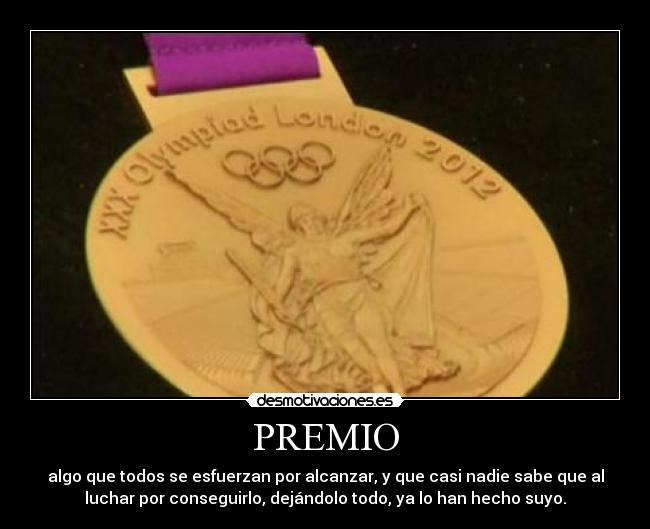 PREMIO - algo que todos se esfuerzan por alcanzar, y que casi nadie sabe que al
luchar por conseguirlo, dejándolo todo, ya lo han hecho suyo.