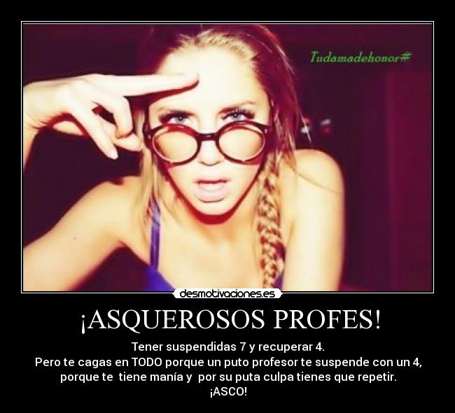 ¡ASQUEROSOS PROFES! - Tener suspendidas 7 y recuperar 4.
Pero te cagas en TODO porque un puto profesor te suspende con un 4,
porque te tiene manía y por su puta culpa tienes que repetir.
¡ASCO!