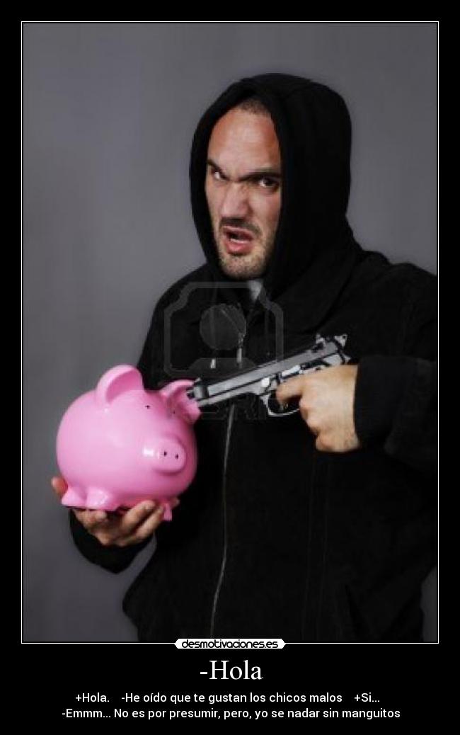 -Hola - +Hola.    -He oído que te gustan los chicos malos    +Si...  
-Emmm... No es por presumir, pero, yo se nadar sin manguitos