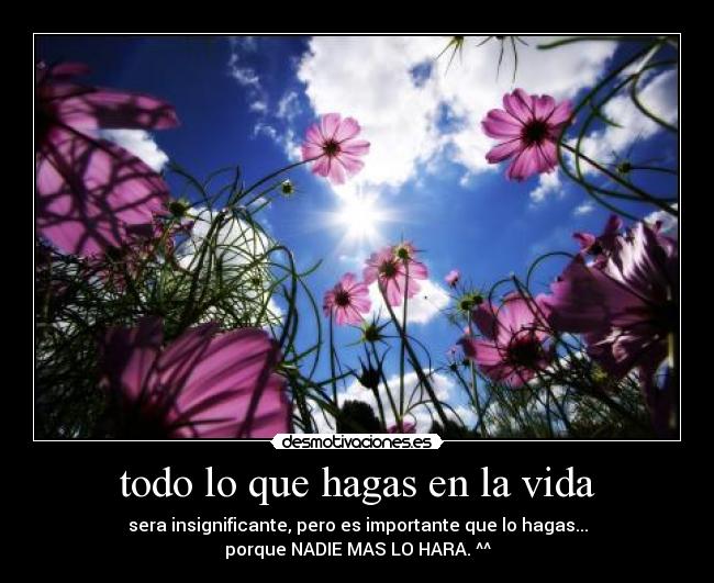 todo lo que hagas en la vida - sera insignificante, pero es importante que lo hagas...
porque NADIE MAS LO HARA. ^^