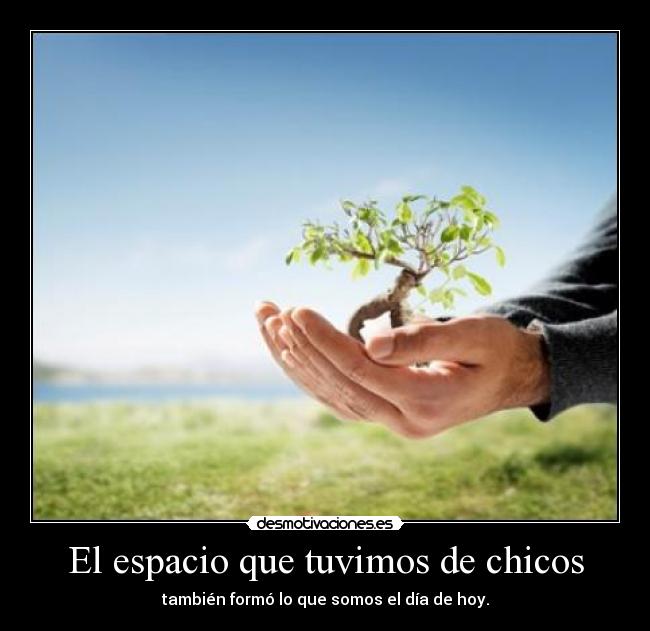 El espacio que tuvimos de chicos - también formó lo que somos el día de hoy.