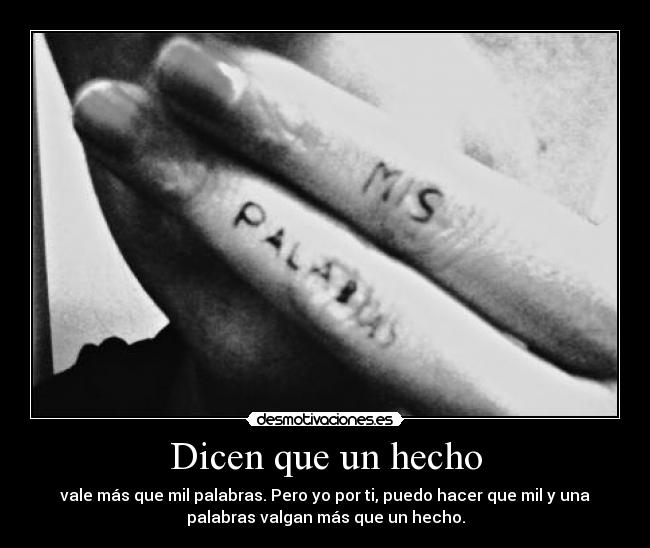 Dicen que un hecho - vale más que mil palabras. Pero yo por ti, puedo hacer que mil y una
palabras valgan más que un hecho.