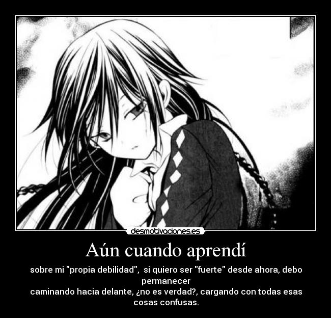 Aún cuando aprendí - sobre mi propia debilidad,  si quiero ser fuerte desde ahora, debo permanecer
caminando hacia delante, ¿no es verdad?, cargando con todas esas cosas confusas.