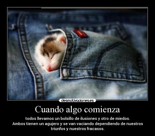 Cuando algo comienza - todos llevamos un bolsillo de ilusiones y otro de miedos.
Ambos tienen un agujero y se van vaciando dependiendo de nuestros
triunfos y nuestros fracasos.